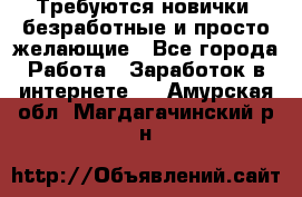 Требуются новички, безработные и просто желающие - Все города Работа » Заработок в интернете   . Амурская обл.,Магдагачинский р-н